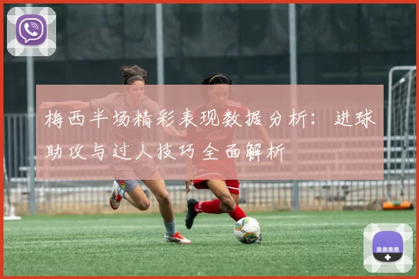 梅西半场精彩表现数据分析：进球助攻与过人技巧全面解析