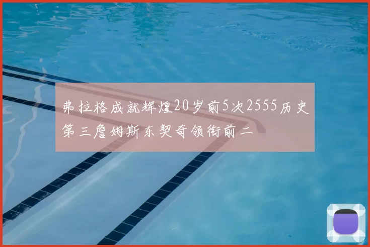 弗拉格成就辉煌20岁前5次2555历史第三詹姆斯东契奇领衔前二
