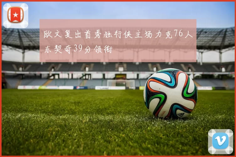 欧文复出首秀独行侠主场力克76人东契奇39分领衔