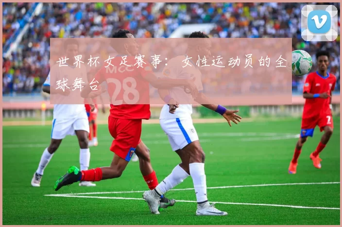 世界杯女足赛事：女性运动员的全球舞台
