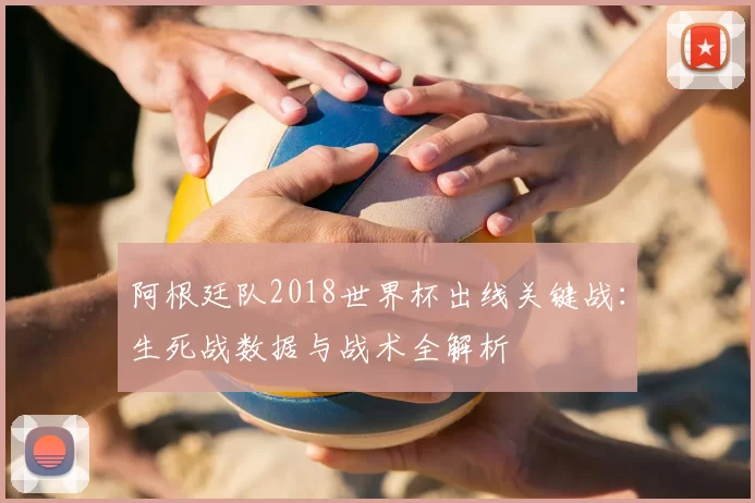 阿根廷队2018世界杯出线关键战：生死战数据与战术全解析