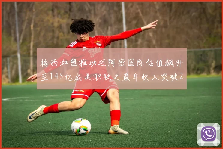梅西加盟推动迈阿密国际估值飙升至145亿成美职联之最年收入突破2亿美元