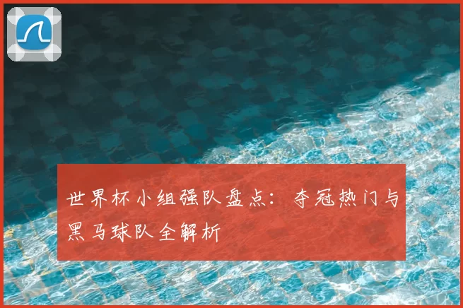 世界杯小组强队盘点：夺冠热门与黑马球队全解析
