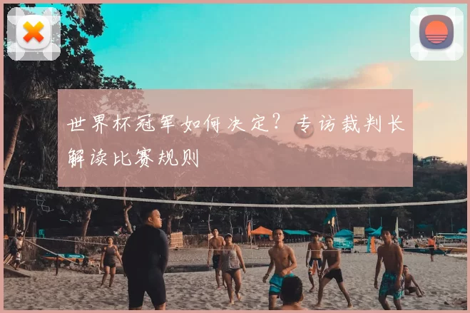 世界杯冠军如何决定？专访裁判长解读比赛规则