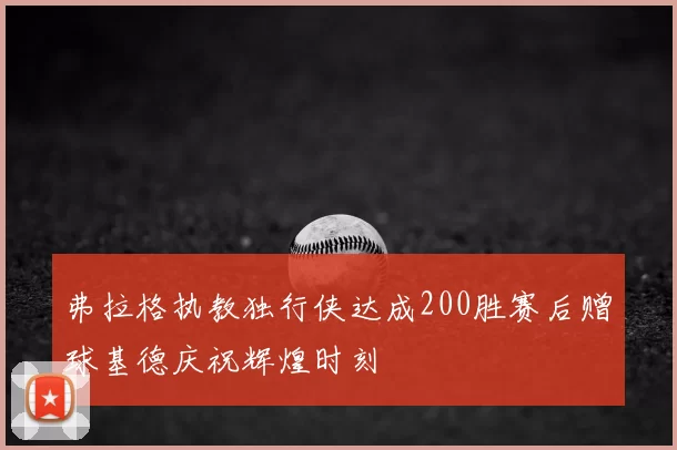 弗拉格执教独行侠达成200胜赛后赠球基德庆祝辉煌时刻