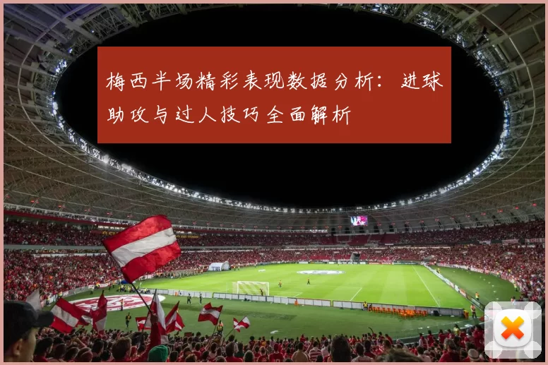 梅西半场精彩表现数据分析：进球助攻与过人技巧全面解析