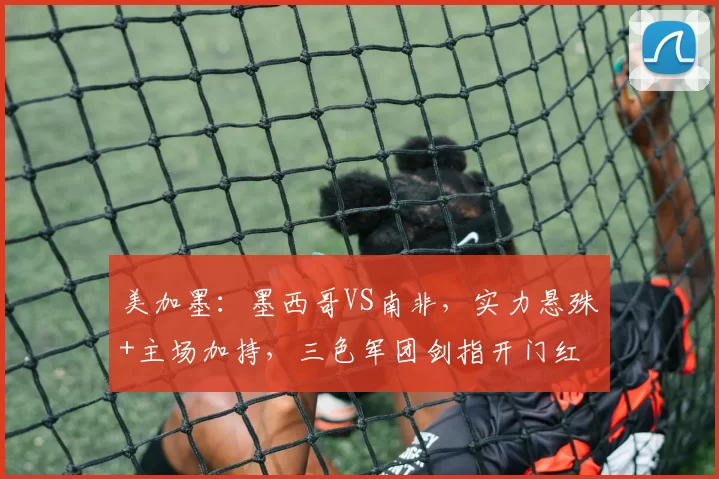 美加墨：墨西哥VS南非，实力悬殊+主场加持，三色军团剑指开门红