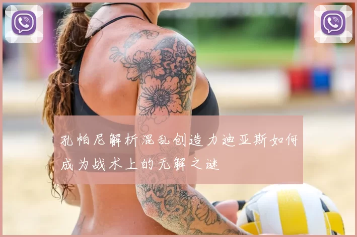 孔帕尼解析混乱创造力迪亚斯如何成为战术上的无解之谜
