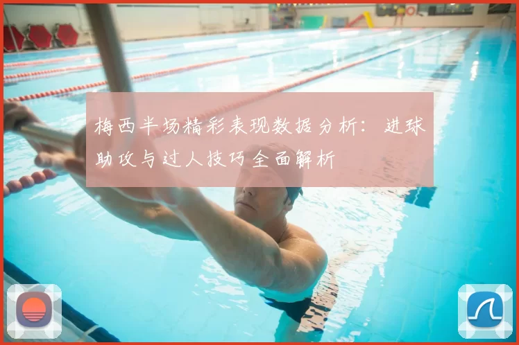 梅西半场精彩表现数据分析：进球助攻与过人技巧全面解析