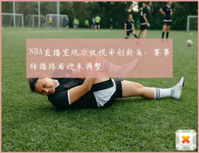 NBA直播室观众收视率创新高，赛事转播格局迎来调整