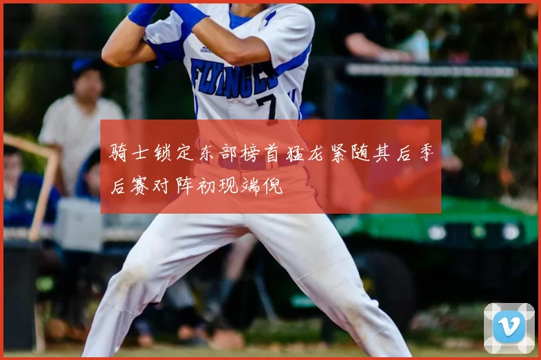骑士锁定东部榜首猛龙紧随其后季后赛对阵初现端倪