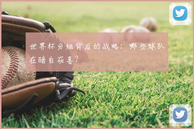 世界杯分组背后的战略:哪些球队在暗自窃喜?