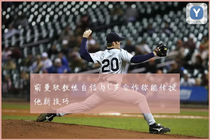 前曼联教练自信与C罗合作称能传授他新技巧