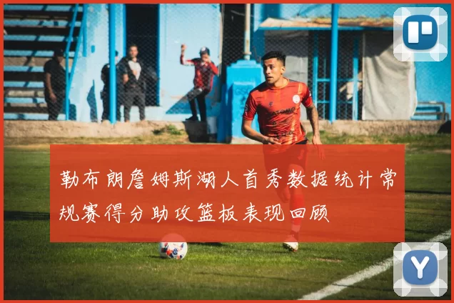 勒布朗詹姆斯湖人首秀数据统计常规赛得分助攻篮板表现回顾
