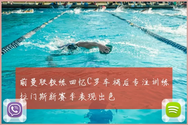 前曼联教练回忆C罗车祸后专注训练拉门斯新赛季表现出色