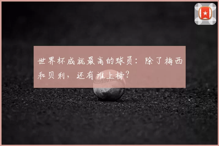 世界杯成就最高的球员：除了梅西和贝利，还有谁上榜？