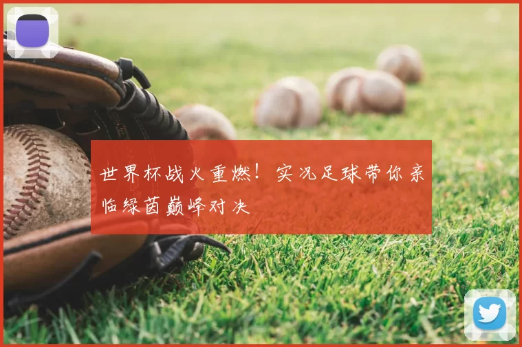 世界杯战火重燃！实况足球带你亲临绿茵巅峰对决