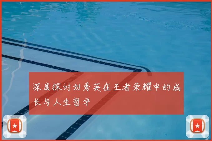 深度探讨刘秀英在王者荣耀中的成长与人生哲学