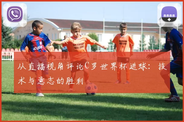 从直播视角评论C罗世界杯进球：技术与意志的胜利