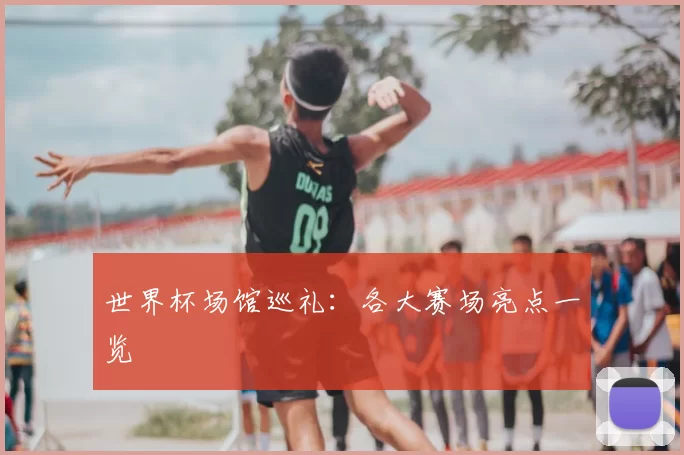 世界杯场馆巡礼：各大赛场亮点一览