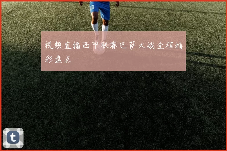 视频直播西甲联赛巴萨大战全程精彩盘点