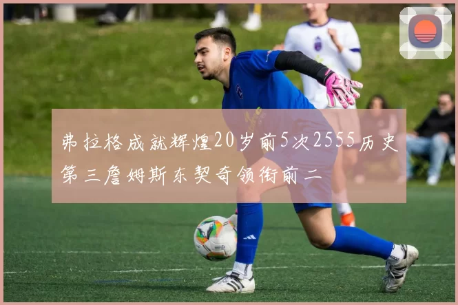 弗拉格成就辉煌20岁前5次2555历史第三詹姆斯东契奇领衔前二