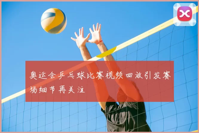 奥运会乒乓球比赛视频回放引发赛场细节再关注