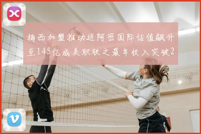 梅西加盟推动迈阿密国际估值飙升至145亿成美职联之最年收入突破2亿美元