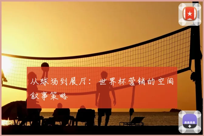 从球场到展厅：世界杯营销的空间叙事策略