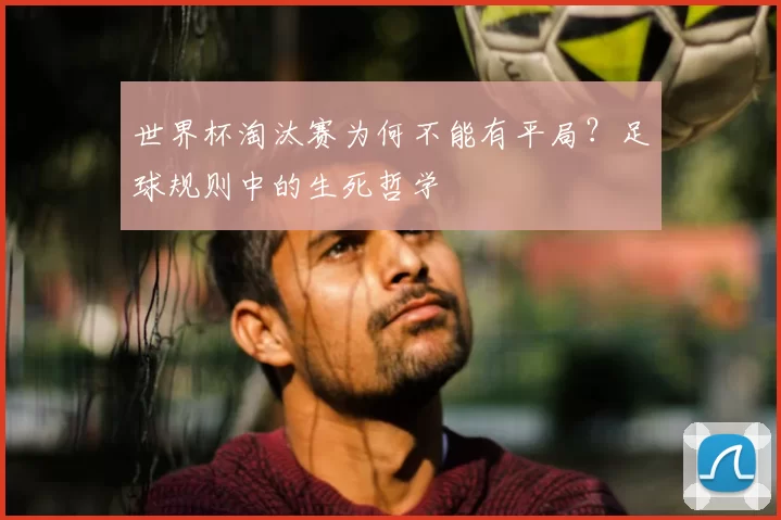 世界杯淘汰赛为何不能有平局？足球规则中的生死哲学