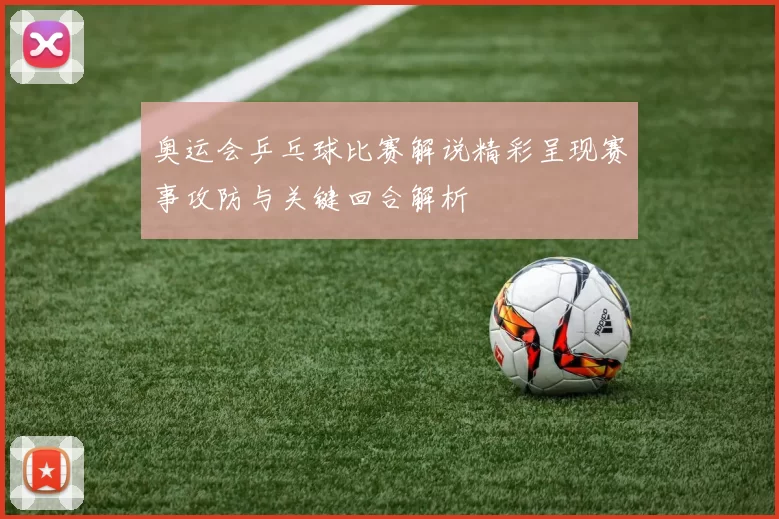 奥运会乒乓球比赛解说精彩呈现赛事攻防与关键回合解析