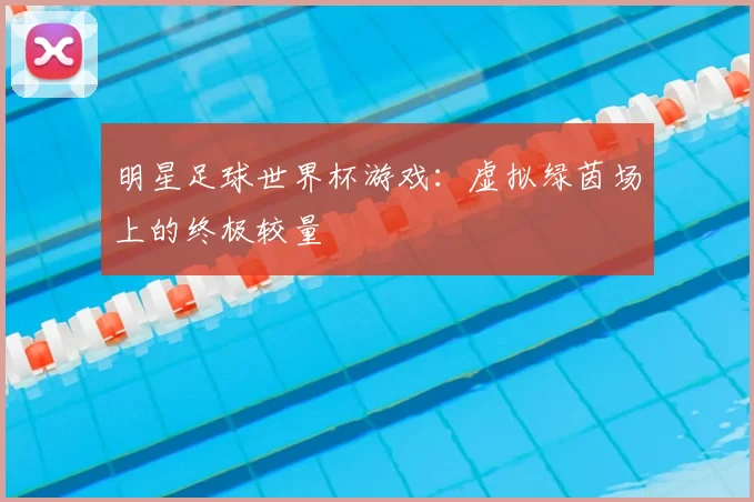 明星足球世界杯游戏：虚拟绿茵场上的终极较量