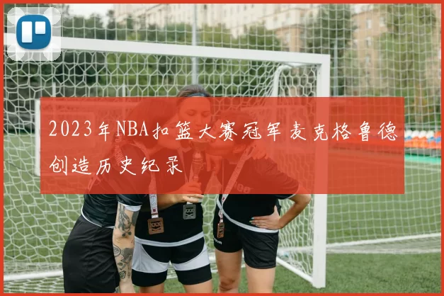 2023年NBA扣篮大赛冠军麦克格鲁德创造历史纪录
