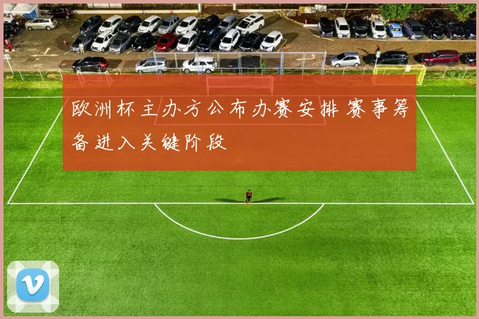 欧洲杯主办方公布办赛安排 赛事筹备进入关键阶段