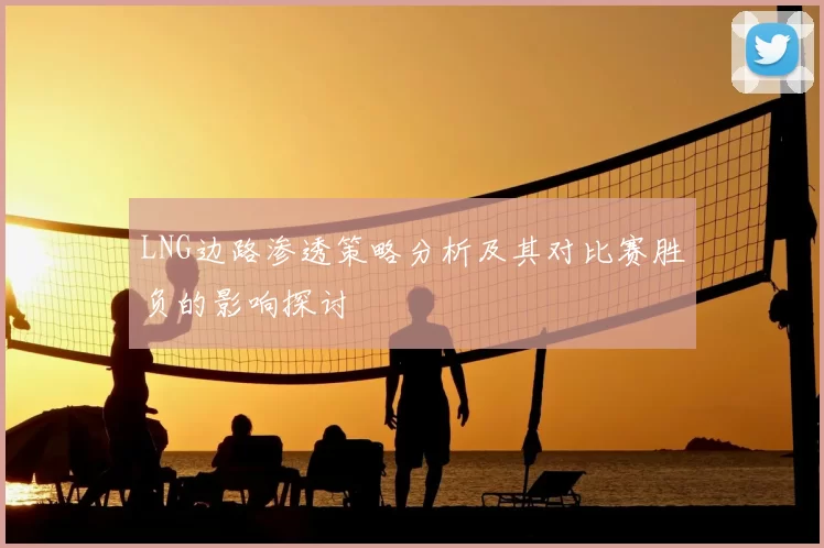 LNG边路渗透策略分析及其对比赛胜负的影响探讨
