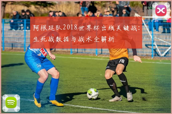 阿根廷队2018世界杯出线关键战：生死战数据与战术全解析