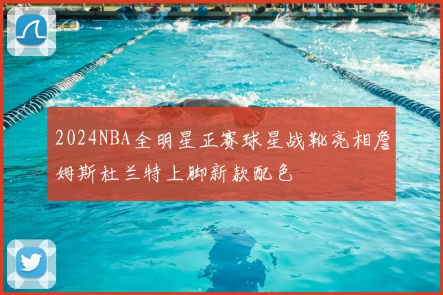 2024NBA全明星正赛球星战靴亮相詹姆斯杜兰特上脚新款配色