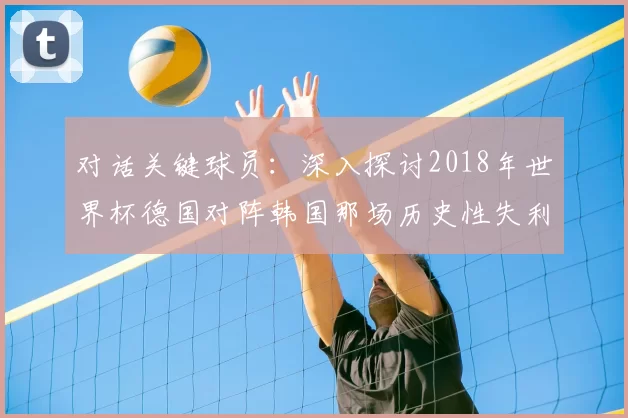 对话关键球员：深入探讨2018年世界杯德国对阵韩国那场历史性失利
