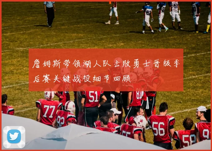 詹姆斯带领湖人队击败勇士晋级季后赛关键战役细节回顾