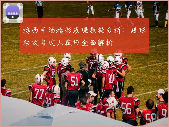 梅西半场精彩表现数据分析:进球助攻与过人技巧全面解析
