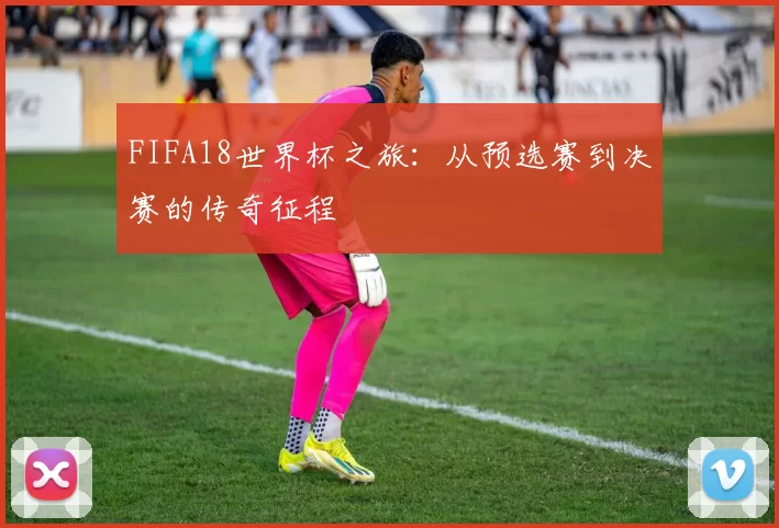 FIFA18世界杯之旅：从预选赛到决赛的传奇征程