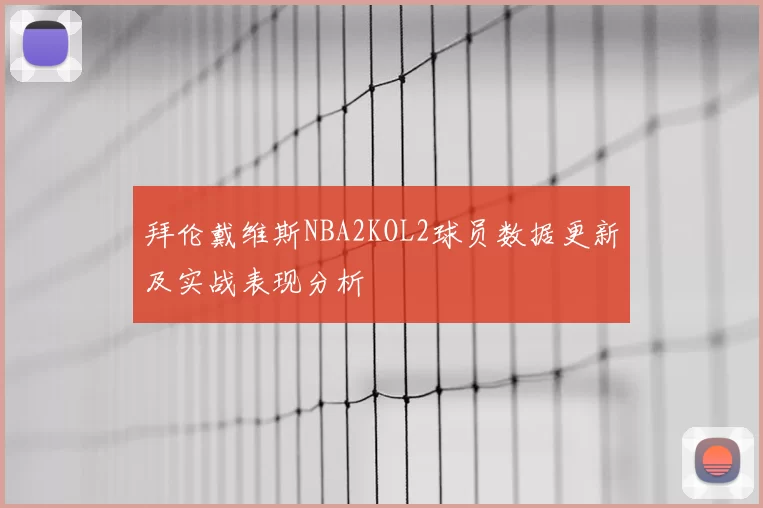 拜伦戴维斯NBA2KOL2球员数据更新及实战表现分析