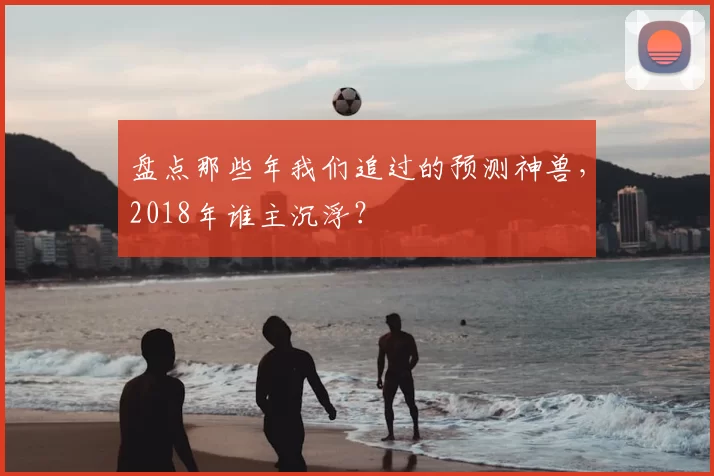 盘点那些年我们追过的预测神兽，2018年谁主沉浮？