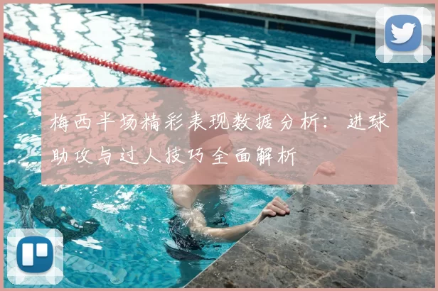 梅西半场精彩表现数据分析：进球助攻与过人技巧全面解析
