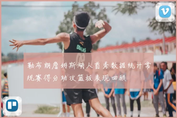 勒布朗詹姆斯湖人首秀数据统计常规赛得分助攻篮板表现回顾