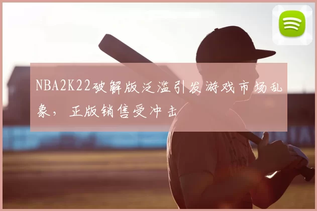NBA2K22破解版泛滥引发游戏市场乱象，正版销售受冲击
