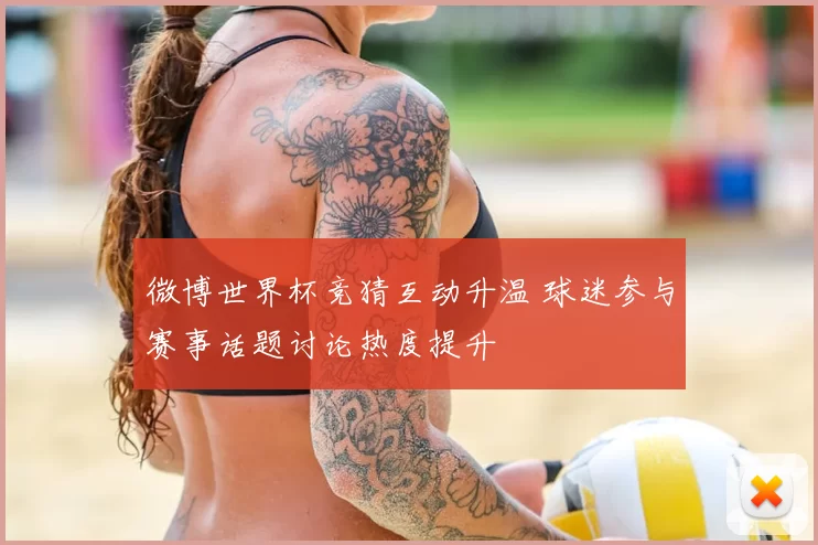 微博世界杯竞猜互动升温 球迷参与赛事话题讨论热度提升
