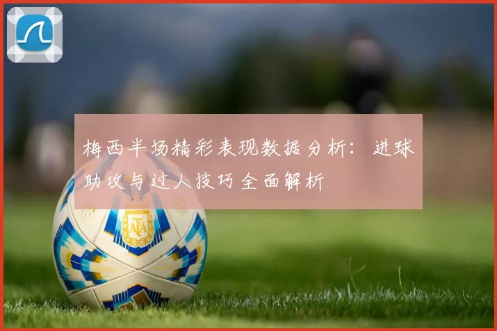 梅西半场精彩表现数据分析:进球助攻与过人技巧全面解析