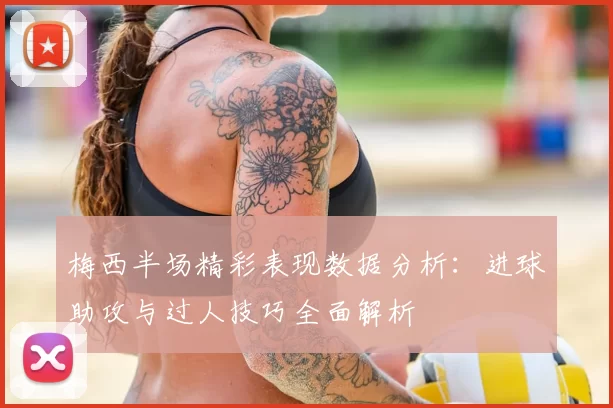 梅西半场精彩表现数据分析:进球助攻与过人技巧全面解析
