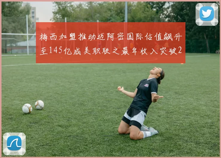 梅西加盟推动迈阿密国际估值飙升至145亿成美职联之最年收入突破2亿美元